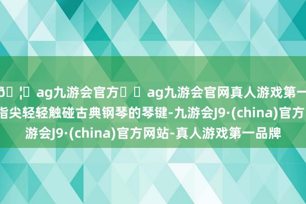 🦄ag九游会官方⚽ag九游会官网真人游戏第一品牌实力正规平台指尖轻轻触碰古典钢琴的琴键-九游会J9·(china)官方网站-真人游戏第一品牌