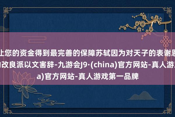 让您的资金得到最完善的保障苏轼因为对天子的表谢恩被王安石的改良派以文害辞-九游会J9·(china)官方网站-真人游戏第一品牌