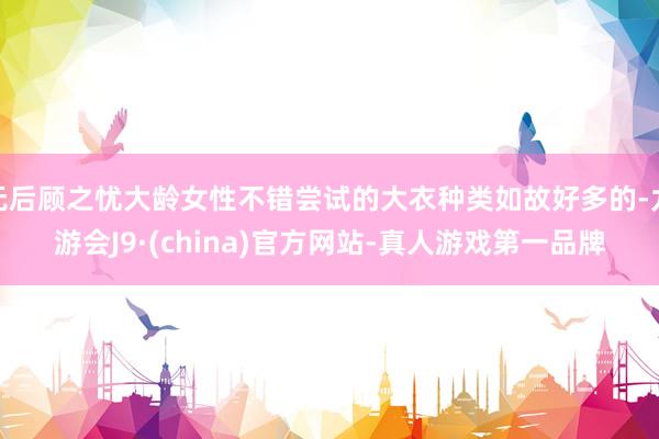 无后顾之忧大龄女性不错尝试的大衣种类如故好多的-九游会J9·(china)官方网站-真人游戏第一品牌