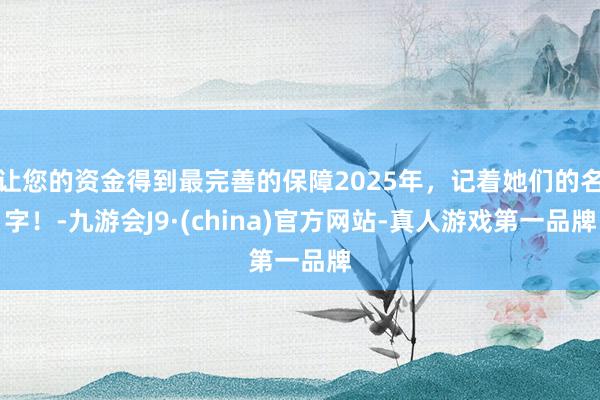 让您的资金得到最完善的保障2025年，记着她们的名字！-九游会J9·(china)官方网站-真人游戏第一品牌