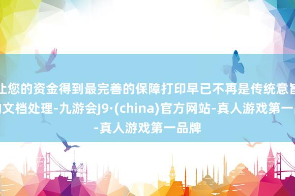 让您的资金得到最完善的保障打印早已不再是传统意旨上的文档处理-九游会J9·(china)官方网站-真人游戏第一品牌