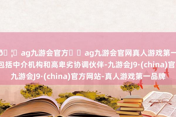 🦄ag九游会官方⚽ag九游会官网真人游戏第一品牌实力正规平台包括中介机构和高卑劣协调伙伴-九游会J9·(china)官方网站-真人游戏第一品牌