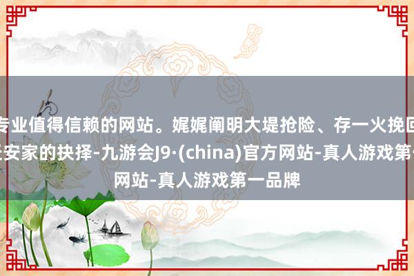 专业值得信赖的网站。娓娓阐明大堤抢险、存一火挽回、搬迁安家的抉择-九游会J9·(china)官方网站-真人游戏第一品牌