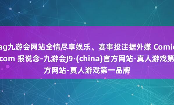 ag九游会网站全情尽享娱乐、赛事投注据外媒 ComicBook.com 报说念-九游会J9·(china)官方网站-真人游戏第一品牌