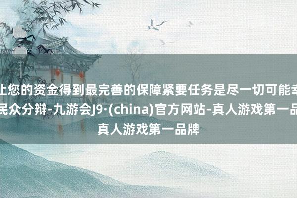 让您的资金得到最完善的保障紧要任务是尽一切可能幸免民众分辩-九游会J9·(china)官方网站-真人游戏第一品牌