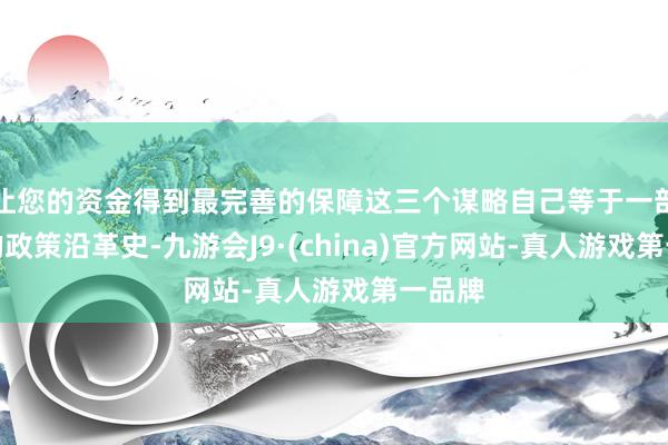 让您的资金得到最完善的保障这三个谋略自己等于一部浓缩的政策沿革史-九游会J9·(china)官方网站-真人游戏第一品牌