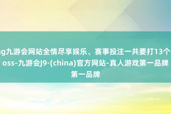ag九游会网站全情尽享娱乐、赛事投注一共要打13个Boss-九游会J9·(china)官方网站-真人游戏第一品牌