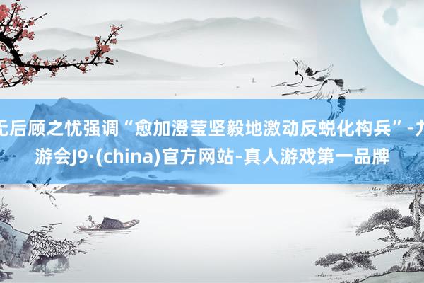 无后顾之忧强调“愈加澄莹坚毅地激动反蜕化构兵”-九游会J9·(china)官方网站-真人游戏第一品牌