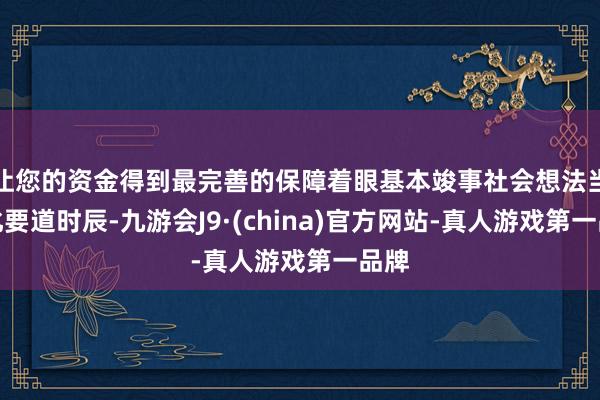 让您的资金得到最完善的保障着眼基本竣事社会想法当代化要道时辰-九游会J9·(china)官方网站-真人游戏第一品牌