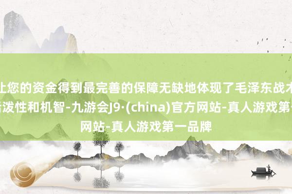 让您的资金得到最完善的保障无缺地体现了毛泽东战术上的活泼性和机智-九游会J9·(china)官方网站-真人游戏第一品牌