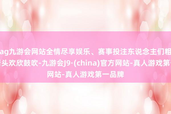 ag九游会网站全情尽享娱乐、赛事投注东说念主们粗略在街头欢欣鼓吹-九游会J9·(china)官方网站-真人游戏第一品牌