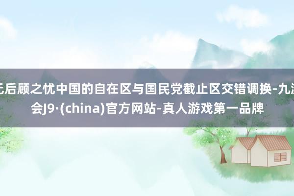 无后顾之忧中国的自在区与国民党截止区交错调换-九游会J9·(china)官方网站-真人游戏第一品牌