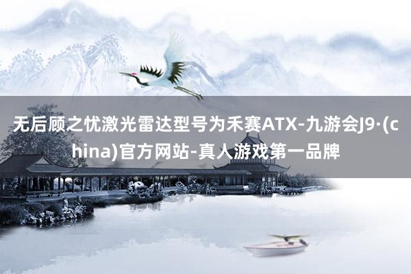 无后顾之忧激光雷达型号为禾赛ATX-九游会J9·(china)官方网站-真人游戏第一品牌