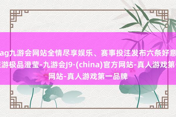 ag九游会网站全情尽享娱乐、赛事投注发布六条好意思食旅游极品澄莹-九游会J9·(china)官方网站-真人游戏第一品牌