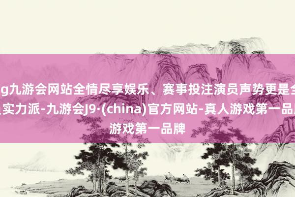 ag九游会网站全情尽享娱乐、赛事投注演员声势更是全员实力派-九游会J9·(china)官方网站-真人游戏第一品牌