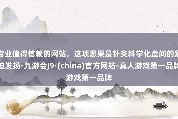 专业值得信赖的网站。这项恶果是针灸科学化盘问的紧迫发扬-九游会J9·(china)官方网站-真人游戏第一品牌
