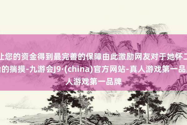 让您的资金得到最完善的保障由此激励网友对于她怀二胎的揣摸-九游会J9·(china)官方网站-真人游戏第一品牌