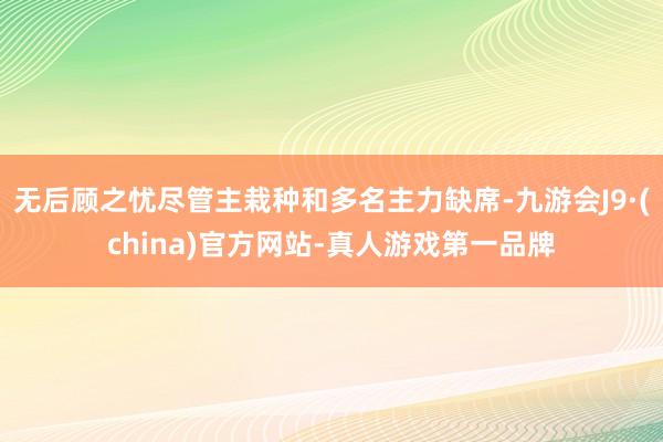无后顾之忧尽管主栽种和多名主力缺席-九游会J9·(china)官方网站-真人游戏第一品牌