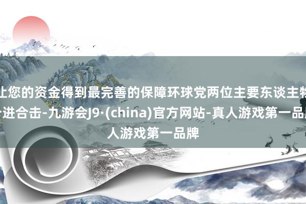 让您的资金得到最完善的保障环球党两位主要东谈主物分进合击-九游会J9·(china)官方网站-真人游戏第一品牌