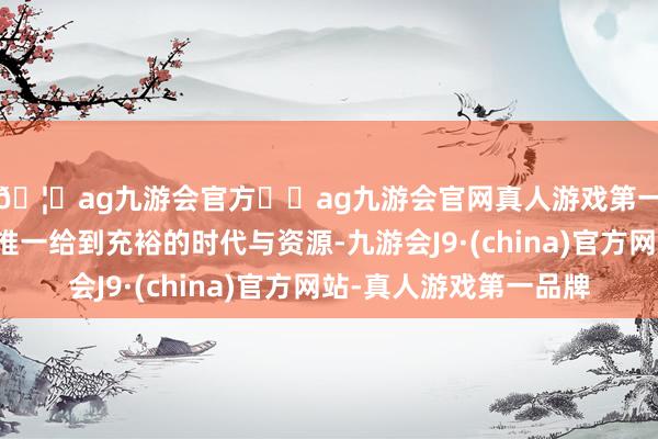 🦄ag九游会官方⚽ag九游会官网真人游戏第一品牌实力正规平台惟一给到充裕的时代与资源-九游会J9·(china)官方网站-真人游戏第一品牌