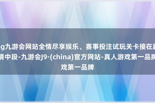 ag九游会网站全情尽享娱乐、赛事投注试玩关卡接在剧情中段-九游会J9·(china)官方网站-真人游戏第一品牌