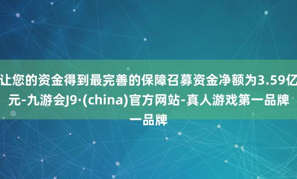 让您的资金得到最完善的保障召募资金净额为3.59亿元-九游会J9·(china)官方网站-真人游戏第一品牌