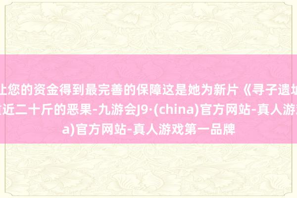 让您的资金得到最完善的保障这是她为新片《寻子遗址》主动增重近二十斤的恶果-九游会J9·(china)官方网站-真人游戏第一品牌