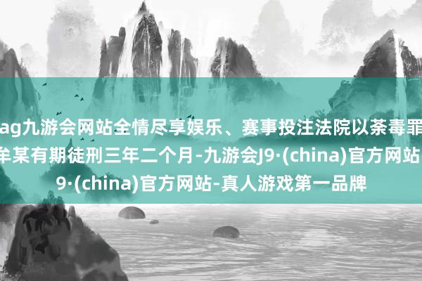 ag九游会网站全情尽享娱乐、赛事投注法院以荼毒罪判处被告东说念主牟某有期徒刑三年二个月-九游会J9·(china)官方网站-真人游戏第一品牌
