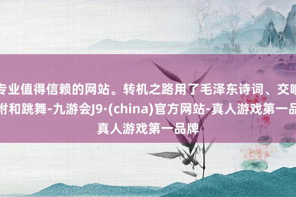 专业值得信赖的网站。转机之路用了毛泽东诗词、交响合附和跳舞-九游会J9·(china)官方网站-真人游戏第一品牌