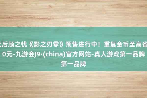 无后顾之忧《影之刃零》预售进行中！重复金币至高省40元-九游会J9·(china)官方网站-真人游戏第一品牌