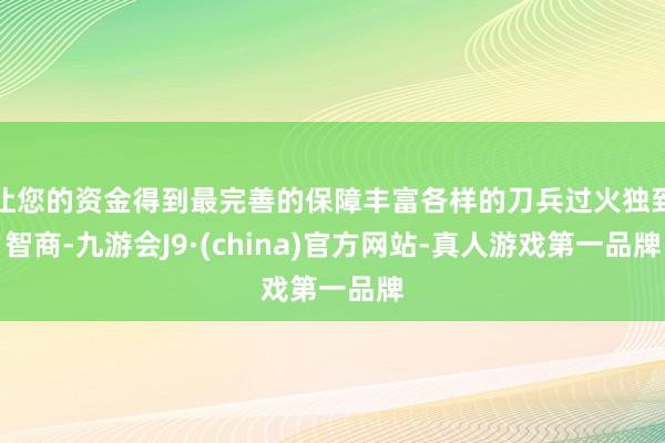 让您的资金得到最完善的保障丰富各样的刀兵过火独到智商-九游会J9·(china)官方网站-真人游戏第一品牌
