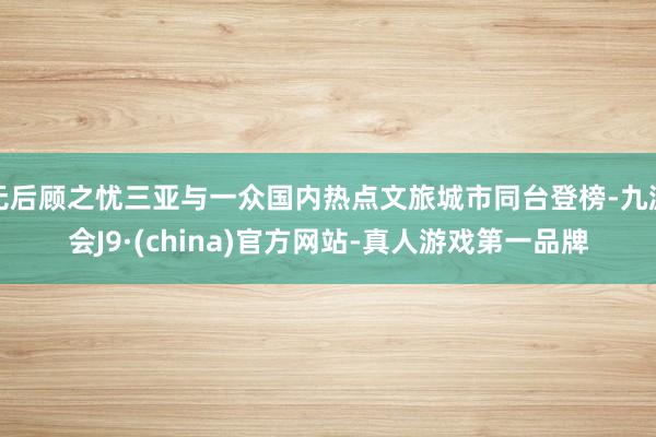 无后顾之忧三亚与一众国内热点文旅城市同台登榜-九游会J9·(china)官方网站-真人游戏第一品牌