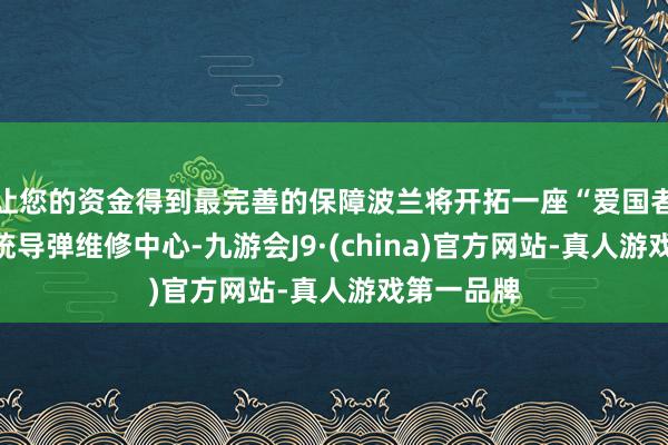 让您的资金得到最完善的保障波兰将开拓一座“爱国者”防空系统导弹维修中心-九游会J9·(china)官方网站-真人游戏第一品牌