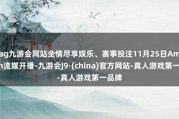 ag九游会网站全情尽享娱乐、赛事投注11月25日Amazon流媒开播-九游会J9·(china)官方网站-真人游戏第一品牌