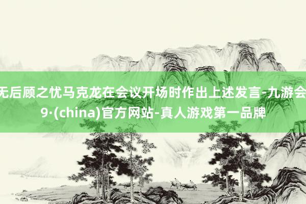 无后顾之忧马克龙在会议开场时作出上述发言-九游会J9·(china)官方网站-真人游戏第一品牌
