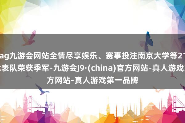 ag九游会网站全情尽享娱乐、赛事投注南京大学等21所高校代表队荣获季军-九游会J9·(china)官方网站-真人游戏第一品牌